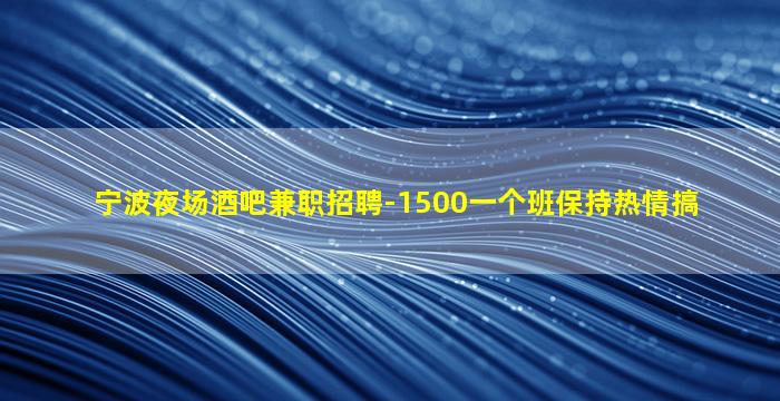 宁波夜场酒吧兼职招聘-1500一个班保持热情搞