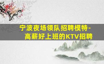 宁波夜场领队招聘模特-高薪好上班的KTV招聘