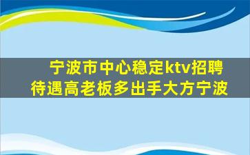 宁波市中心稳定ktv招聘待遇高老板多出手大方宁波