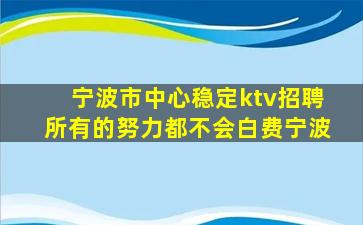 宁波市中心稳定ktv招聘所有的努力都不会白费宁波