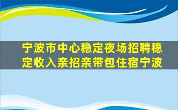 宁波市中心稳定夜场招聘稳定收入亲招亲带包住宿宁波