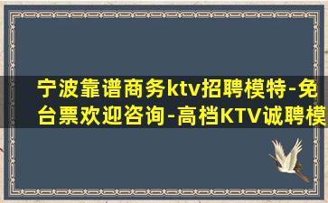 宁波靠谱商务ktv招聘模特-免台票欢迎咨询-高档KTV诚聘模