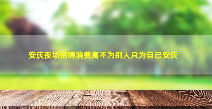 安庆夜场招聘消费高不为别人只为自己安庆