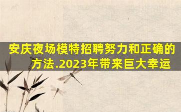安庆夜场模特招聘努力和正确的方法.2023年带来巨大幸运