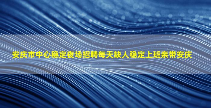 安庆市中心稳定夜场招聘每天缺人稳定上班亲带安庆