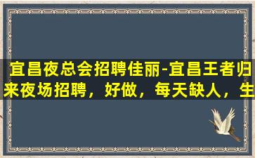 宜昌夜总会招聘佳丽-宜昌王者归来夜场招聘，好做，每天缺人，生