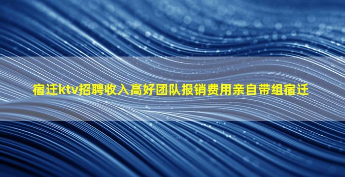 宿迁ktv招聘收入高好团队报销费用亲自带组宿迁