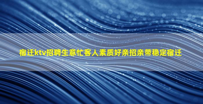 宿迁ktv招聘生意忙客人素质好亲招亲带稳定宿迁