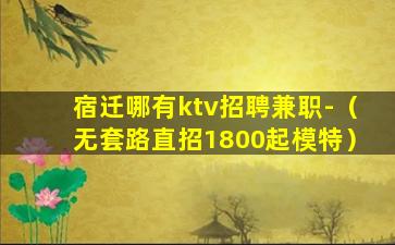 宿迁哪有ktv招聘兼职-（无套路直招1800起模特）