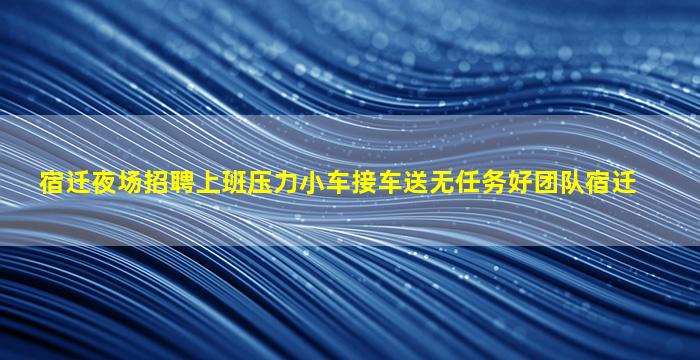 宿迁夜场招聘上班压力小车接车送无任务好团队宿迁