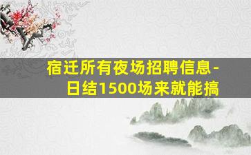 宿迁所有夜场招聘信息-日结1500场来就能搞