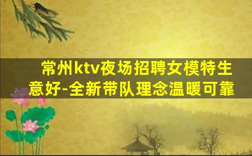 常州ktv夜场招聘女模特生意好-全新带队理念温暖可靠