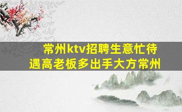 常州ktv招聘生意忙待遇高老板多出手大方常州