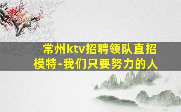 常州ktv招聘领队直招模特-我们只要努力的人