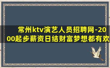 常州ktv演艺人员招聘网-2000起步薪资日结财富梦想都有欢