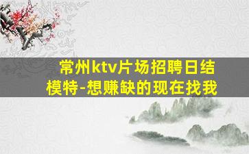 常州ktv片场招聘日结模特-想赚缺的现在找我