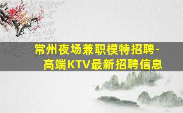 常州夜场兼职模特招聘-高端KTV最新招聘信息