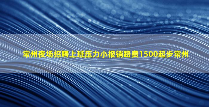 常州夜场招聘上班压力小报销路费1500起步常州