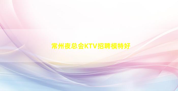 常州夜总会KTV招聘模特好