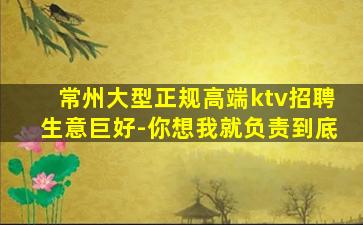 常州大型正规高端ktv招聘生意巨好-你想我就负责到底