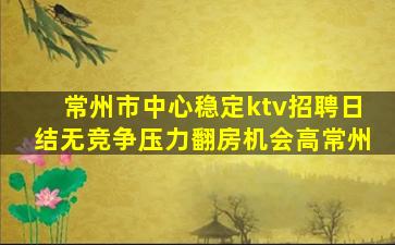 常州市中心稳定ktv招聘日结无竞争压力翻房机会高常州