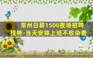 常州日薪1500夜场招聘模特-当天安排上班不收杂费