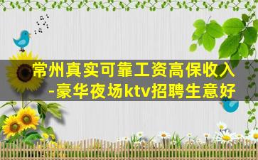 常州真实可靠工资高保收入-豪华夜场ktv招聘生意好