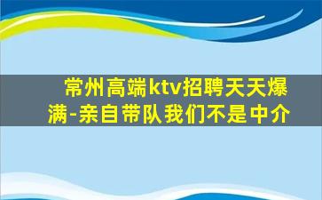 常州高端ktv招聘天天爆满-亲自带队我们不是中介