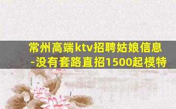 常州高端ktv招聘姑娘信息-没有套路直招1500起模特