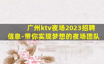 广州ktv夜场2023招聘信息-带你实现梦想的夜场团队