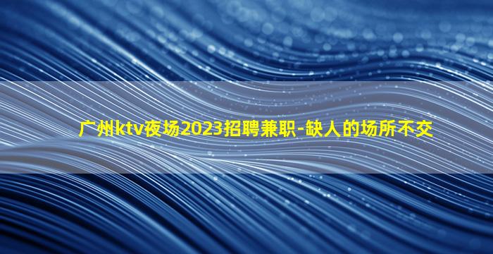 广州ktv夜场2023招聘兼职-缺人的场所不交