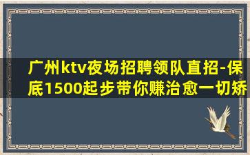 广州ktv夜场招聘领队直招-保底1500起步带你赚治愈一切矫