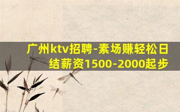 广州ktv招聘-素场赚轻松日结薪资1500-2000起步