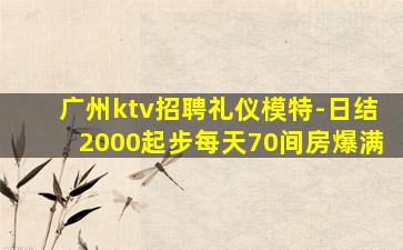 广州ktv招聘礼仪模特-日结2000起步每天70间房爆满