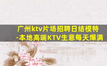 广州ktv片场招聘日结模特-本地高端KTV生意每天爆满