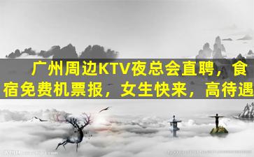 广州周边KTV夜总会直聘，食宿免费机票报，女生快来，高待遇