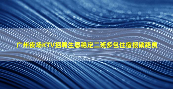 广州夜场KTV招聘生意稳定二班多包住宿报销路费