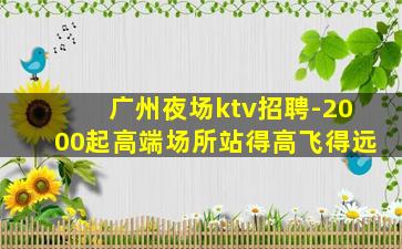 广州夜场ktv招聘-2000起高端场所站得高飞得远