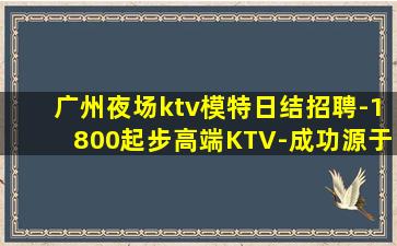 广州夜场ktv模特日结招聘-1800起步高端KTV-成功源于