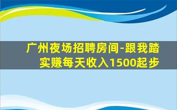 广州夜场招聘房间-跟我踏实赚每天收入1500起步