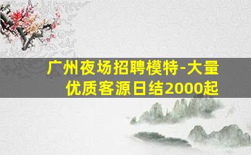 广州夜场招聘模特-大量优质客源日结2000起