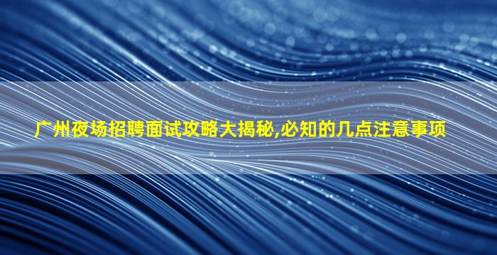 广州夜场招聘面试攻略大揭秘,必知的几点注意事项