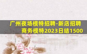 广州夜场模特招聘-新店招聘商务模特2023日结1500