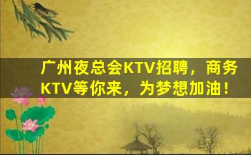 广州夜总会KTV招聘，商务KTV等你来，为梦想加油！