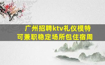 广州招聘ktv礼仪模特可兼职稳定场所包住宿周