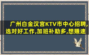 广州白金汉宫KTV市中心招聘,选对好工作,加班补助多,想赚速