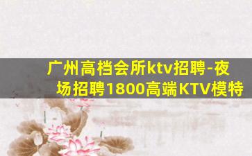 广州高档会所ktv招聘-夜场招聘1800高端KTV模特