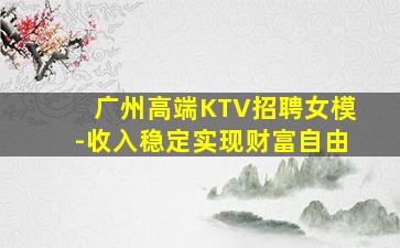 广州高端KTV招聘女模-收入稳定实现财富自由