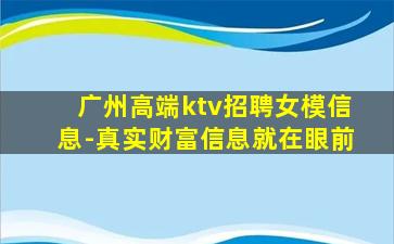 广州高端ktv招聘女模信息-真实财富信息就在眼前