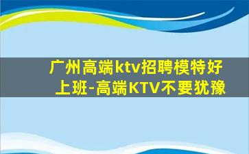 广州高端ktv招聘模特好上班-高端KTV不要犹豫